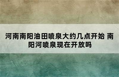 河南南阳油田喷泉大约几点开始 南阳河喷泉现在开放吗